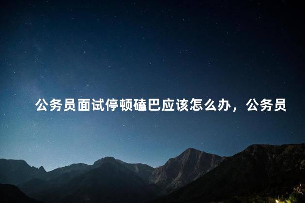 公务员面试停顿磕巴应该怎么办，公务员面试停顿磕巴怎么过