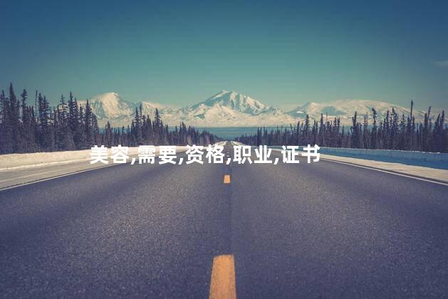 美容师需要考什么证 美容师职业资格证