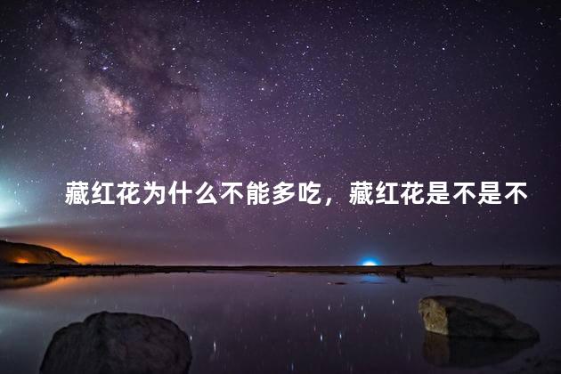 藏红花为什么不能多吃，藏红花是不是不能多吃